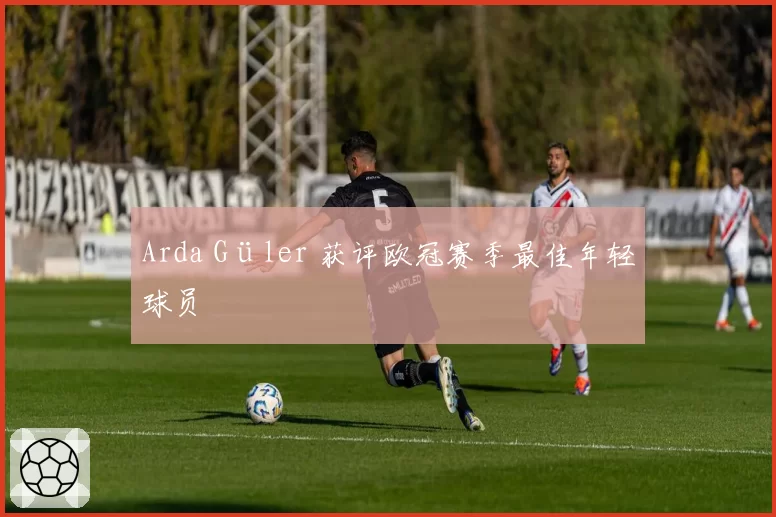 Arda Güler 获评欧冠赛季最佳年轻球员