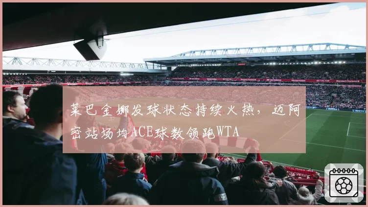 莱巴金娜发球状态持续火热，迈阿密站场均ACE球数领跑WTA