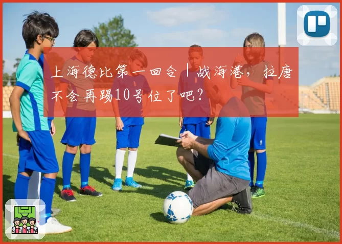 上海德比第一回合|战海港,拉唐不会再踢10号位了吧?