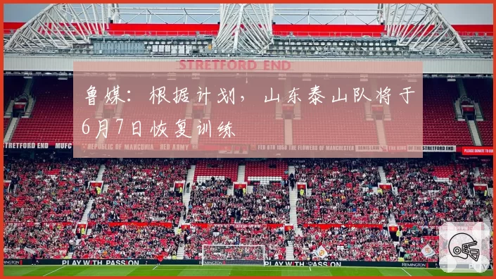 鲁媒：根据计划，山东泰山队将于6月7日恢复训练