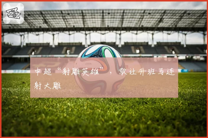 中超“射雕英雄”,敢让升班马连射大雕