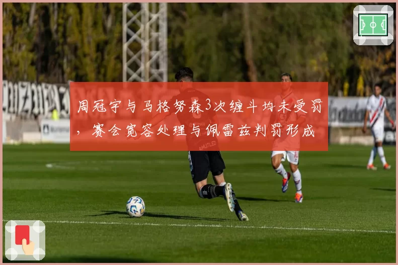 周冠宇与马格努森3次缠斗均未受罚，赛会宽容处理与佩雷兹判罚形成双标