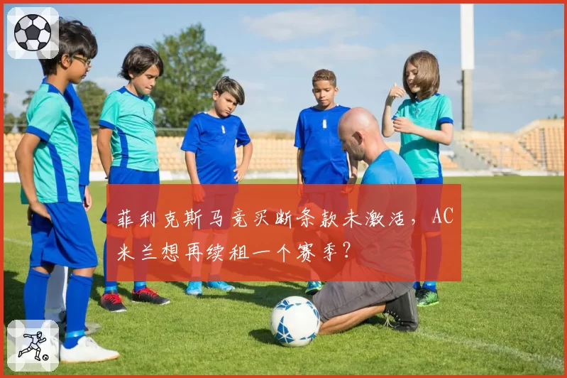 菲利克斯马竞买断条款未激活,AC米兰想再续租一个赛季?