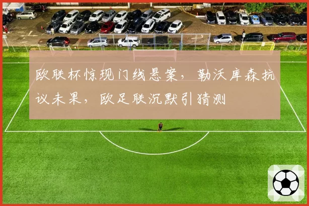 欧联杯惊现门线悬案，勒沃库森抗议未果，欧足联沉默引猜测