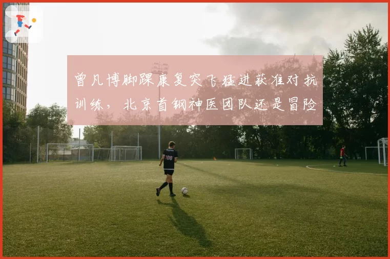 曾凡博脚踝康复突飞猛进获准对抗训练,北京首钢神医团队还是冒险冒进?