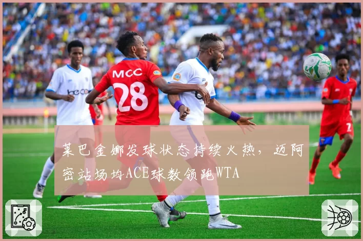 莱巴金娜发球状态持续火热，迈阿密站场均ACE球数领跑WTA