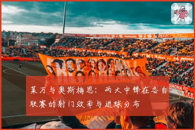莱万与奥斯梅恩：两大中锋在各自联赛的射门效率与进球分布