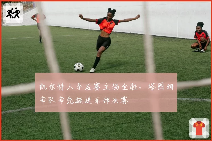 凯尔特人季后赛主场全胜，塔图姆率队率先挺进东部决赛