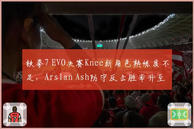 铁拳7 EVO决赛Knee新角色熟练度不足，Arslan Ash防守反击胜率升至68%