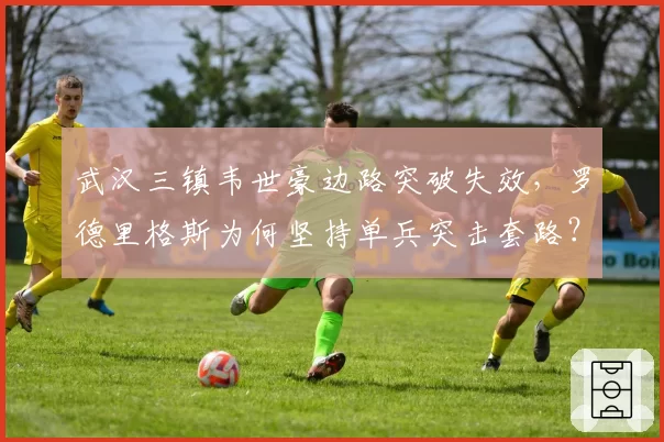 武汉三镇韦世豪边路突破失效，罗德里格斯为何坚持单兵突击套路？