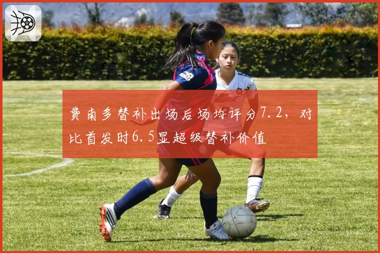 费南多替补出场后场均评分7.2，对比首发时6.5显超级替补价值