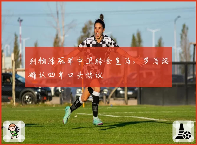 利物浦冠军中卫转会皇马，罗马诺确认四年口头协议