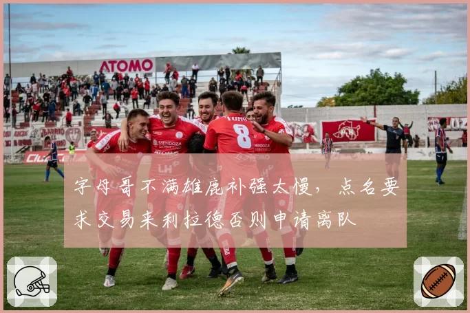 字母哥不满雄鹿补强太慢,点名要求交易来利拉德否则申请离队