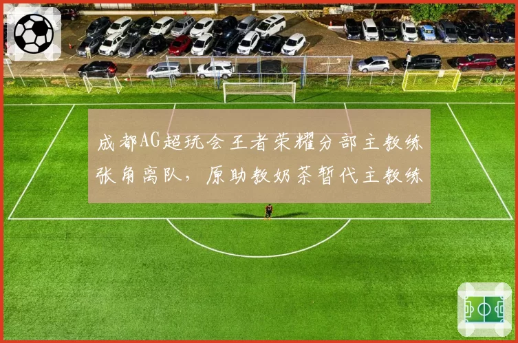 成都AG超玩会王者荣耀分部主教练张角离队，原助教奶茶暂代主教练职务