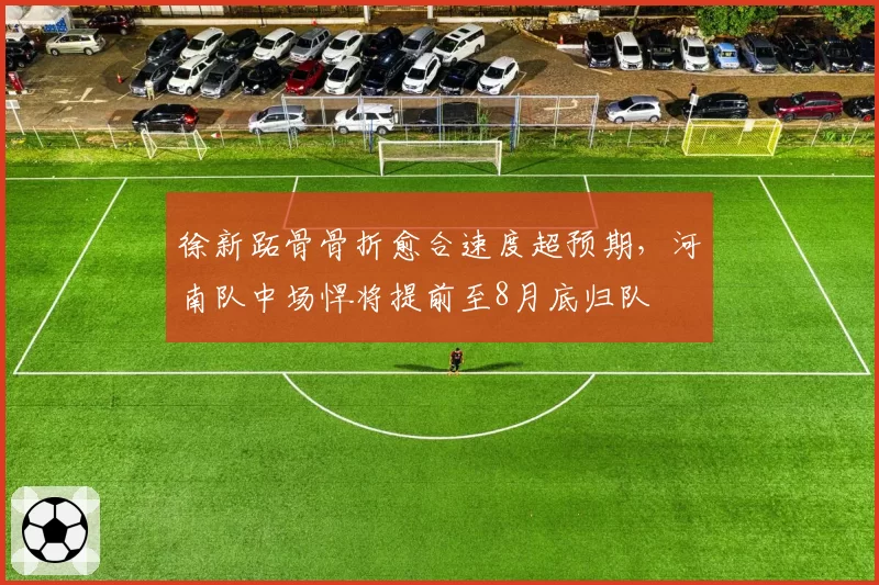 徐新跖骨骨折愈合速度超预期，河南队中场悍将提前至8月底归队