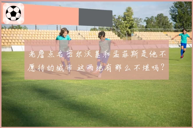 老詹点名密尔沃基和孟菲斯是他不愿待的城市 这两地有那么不堪吗?