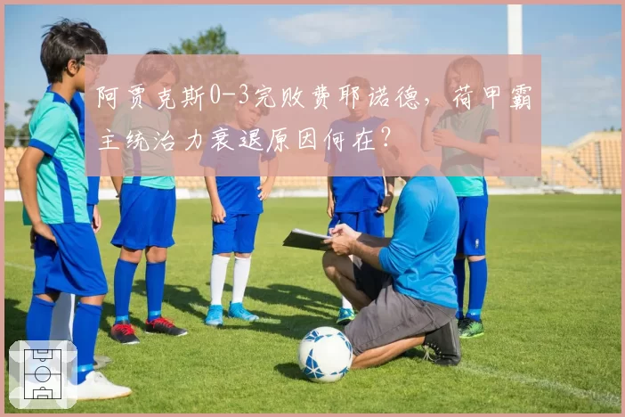 阿贾克斯0-3完败费耶诺德,荷甲霸主统治力衰退原因何在?