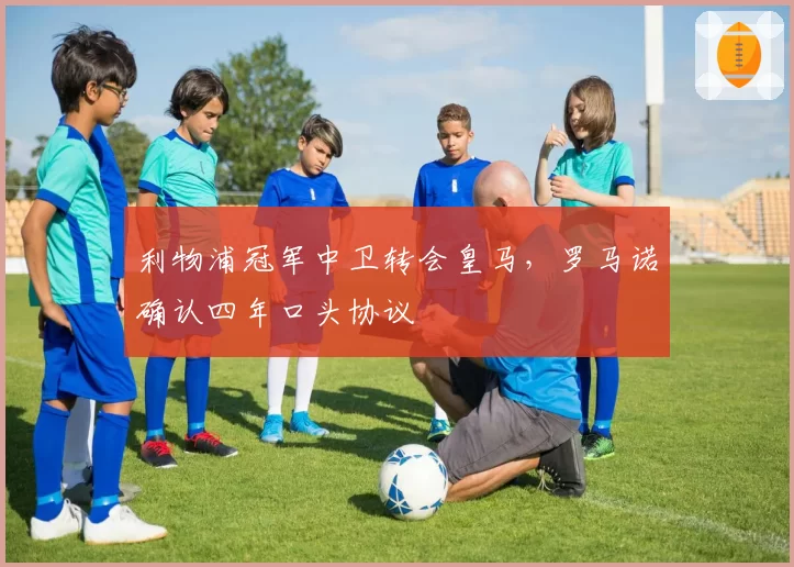 利物浦冠军中卫转会皇马，罗马诺确认四年口头协议