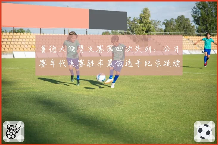 鲁德大满贯决赛第四次失利,公开赛年代决赛胜率最低选手纪录延续