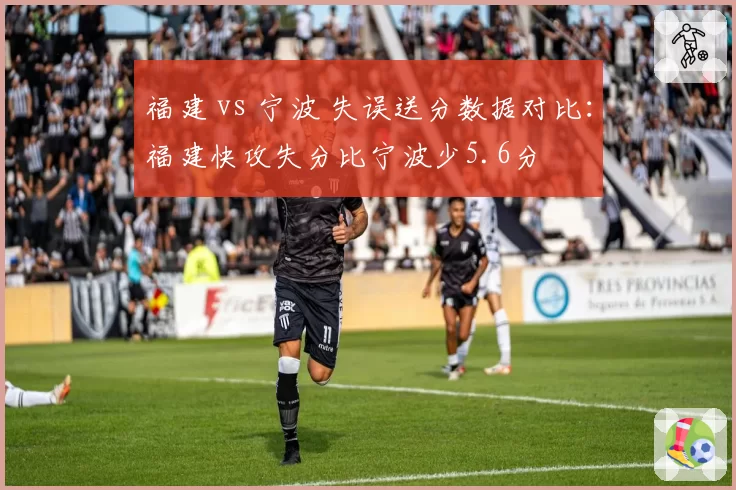 福建 vs 宁波 失误送分数据对比:福建快攻失分比宁波少5.6分