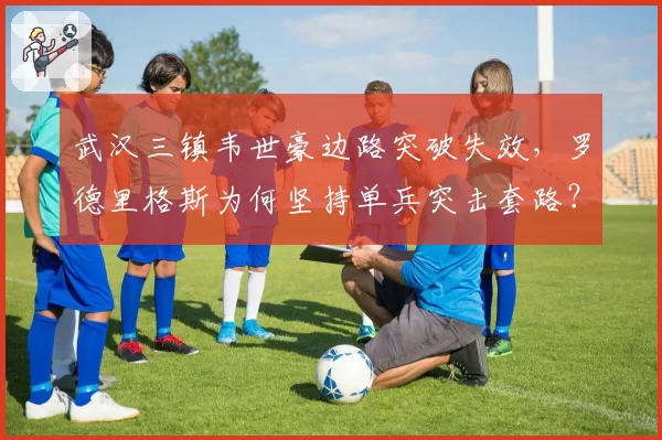 武汉三镇韦世豪边路突破失效，罗德里格斯为何坚持单兵突击套路？