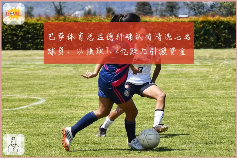 巴萨体育总监德科确认将清洗七名球员，以换取1.2亿欧元引援资金
