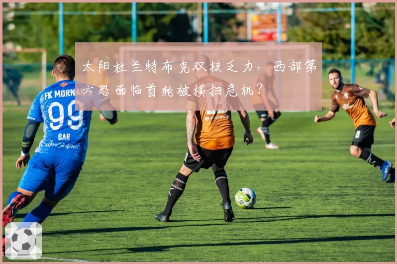 太阳杜兰特布克双核乏力，西部第六恐面临首轮被横扫危机？