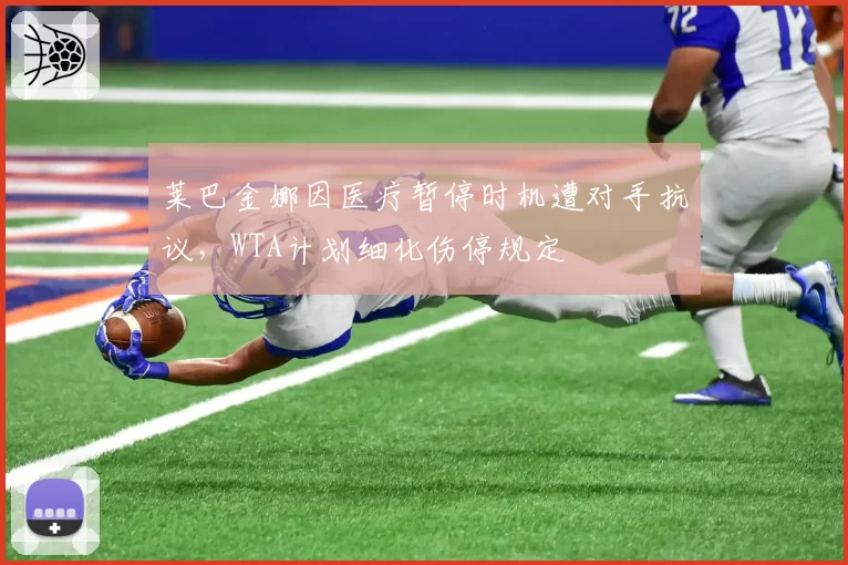 莱巴金娜因医疗暂停时机遭对手抗议,WTA计划细化伤停规定