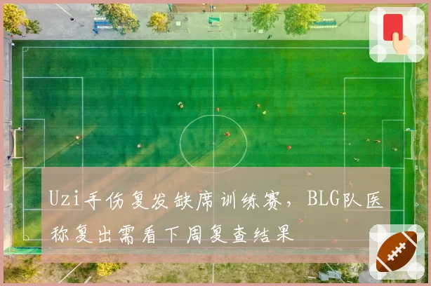 Uzi手伤复发缺席训练赛，BLG队医称复出需看下周复查结果