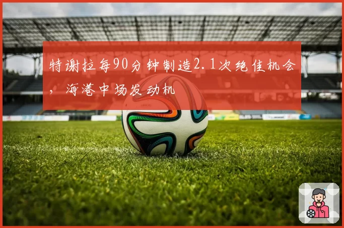 特谢拉每90分钟制造2.1次绝佳机会，海港中场发动机