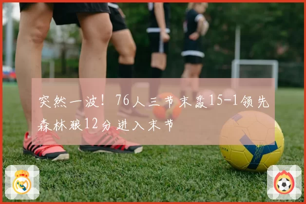 突然一波!76人三节末轰15-1领先森林狼12分进入末节