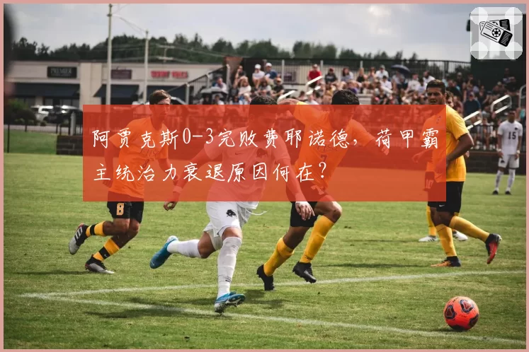 阿贾克斯0-3完败费耶诺德,荷甲霸主统治力衰退原因何在?