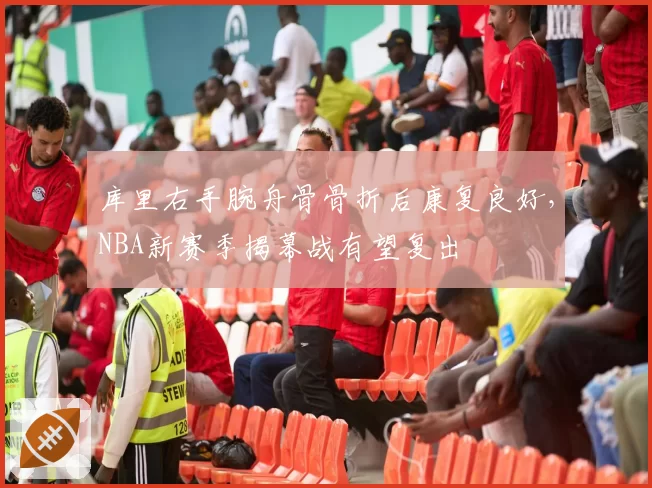 库里右手腕舟骨骨折后康复良好,NBA新赛季揭幕战有望复出