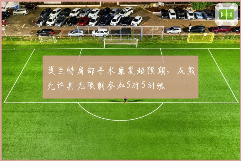 莫兰特肩部手术康复超预期，灰熊允许其无限制参加5对5训练