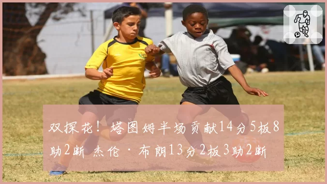 双探花！塔图姆半场贡献14分5板8助2断 杰伦·布朗13分2板3助2断