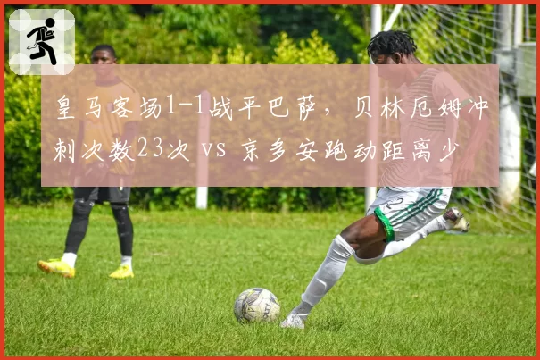 皇马客场1-1战平巴萨,贝林厄姆冲刺次数23次 vs 京多安跑动距离少1.2公里暴露体能短板
