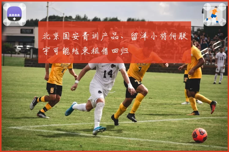 北京国安青训产品、留洋小将何朕宇可能结束租借回归