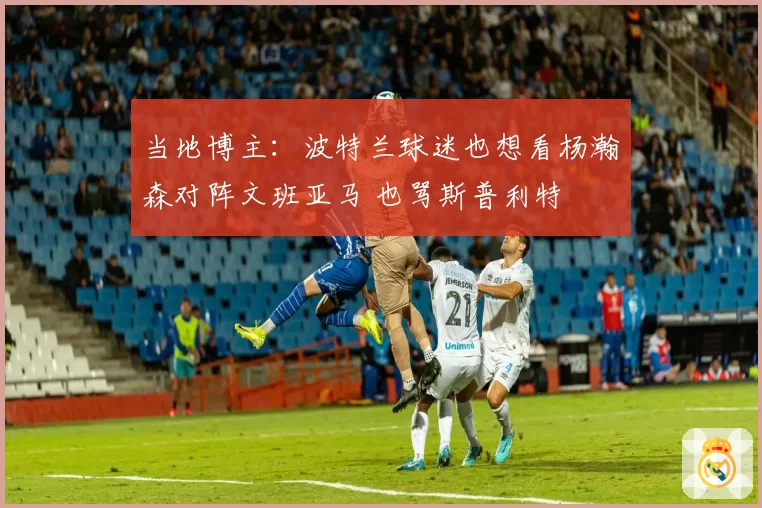 当地博主：波特兰球迷也想看杨瀚森对阵文班亚马 也骂斯普利特