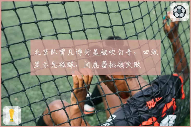 北京队曾凡博封盖被吹打手,回放显示先碰球,闵鹿蕾挑战失败