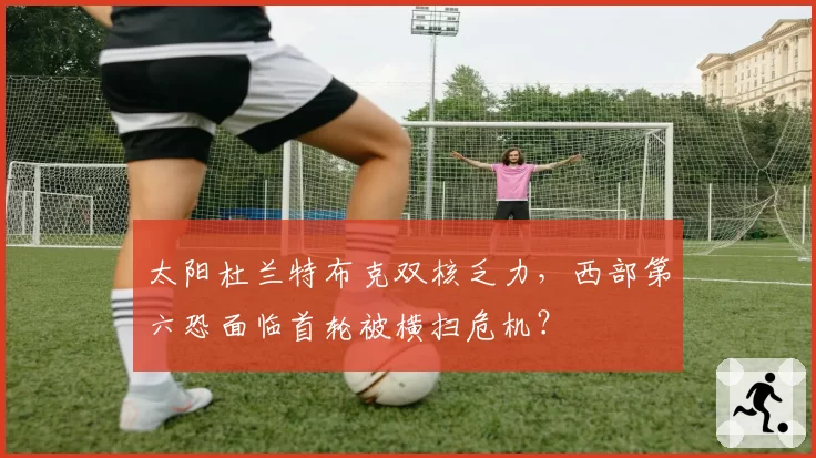 太阳杜兰特布克双核乏力，西部第六恐面临首轮被横扫危机？