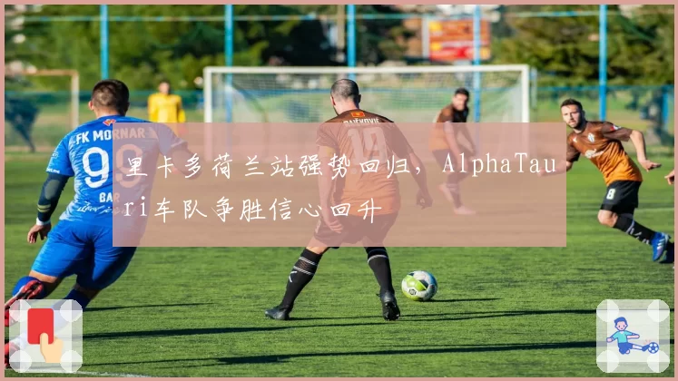 里卡多荷兰站强势回归，AlphaTauri车队争胜信心回升
