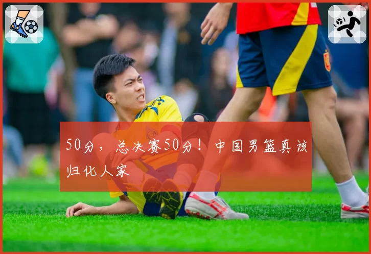 50分，总决赛50分！中国男篮真该归化人家