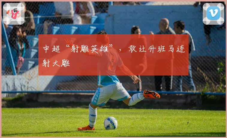 中超“射雕英雄”,敢让升班马连射大雕