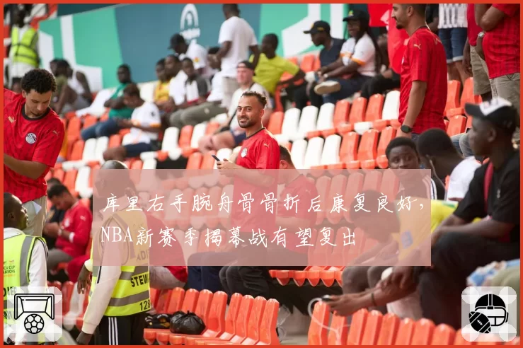 库里右手腕舟骨骨折后康复良好,NBA新赛季揭幕战有望复出