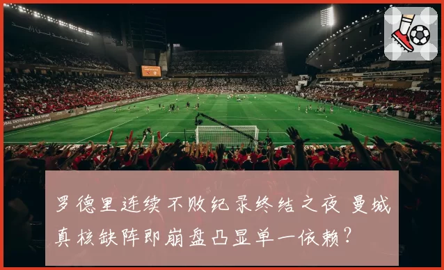 罗德里连续不败纪录终结之夜 曼城真核缺阵即崩盘凸显单一依赖？