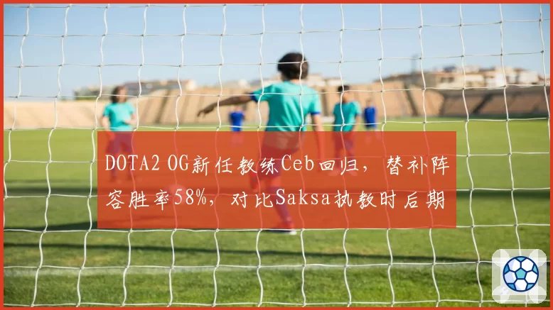 DOTA2 OG新任教练Ceb回归，替补阵容胜率58%，对比Saksa执教时后期团战执行力提升22%
