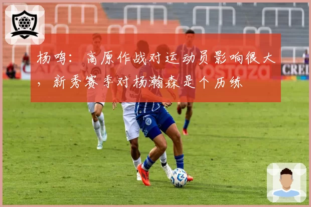 杨鸣：高原作战对运动员影响很大，新秀赛季对杨瀚森是个历练