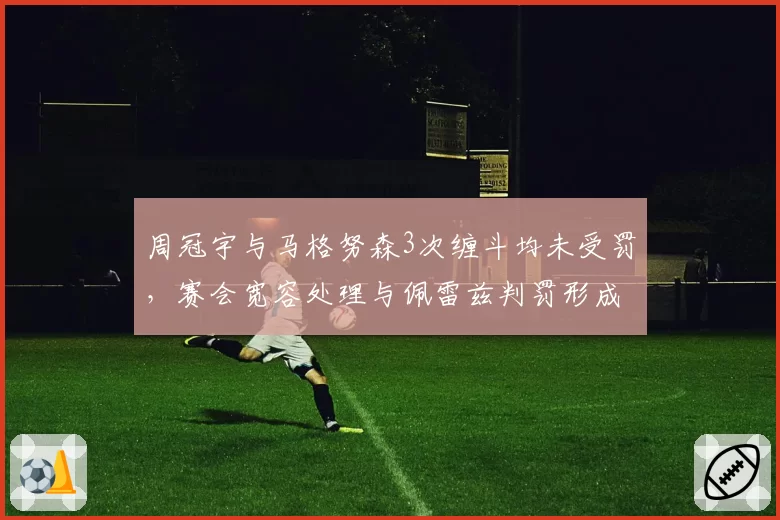 周冠宇与马格努森3次缠斗均未受罚，赛会宽容处理与佩雷兹判罚形成双标