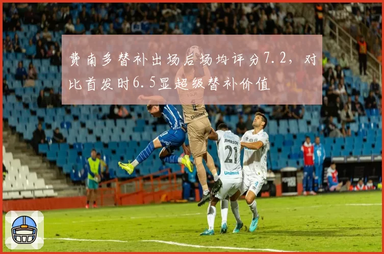 费南多替补出场后场均评分7.2，对比首发时6.5显超级替补价值