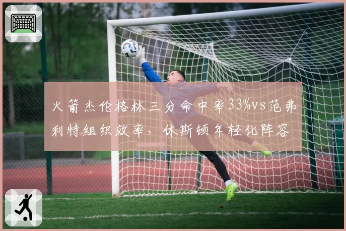 火箭杰伦格林三分命中率33%vs范弗利特组织效率，休斯顿年轻化阵容阵痛期数据